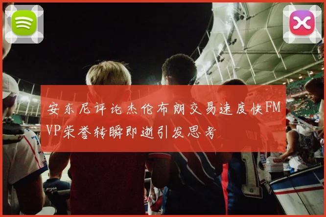 安东尼评论杰伦布朗交易速度快FMVP荣誉转瞬即逝引发思考